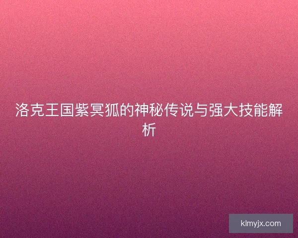 洛克王国紫冥狐的神秘传说与强大技能解析