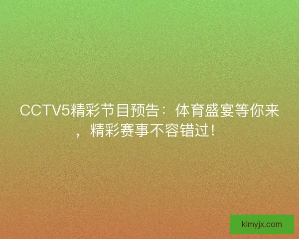 CCTV5精彩节目预告：体育盛宴等你来，精彩赛事不容错过！
