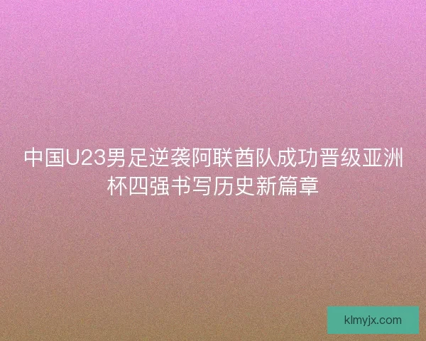 中国U23男足逆袭阿联酋队成功晋级亚洲杯四强书写历史新篇章