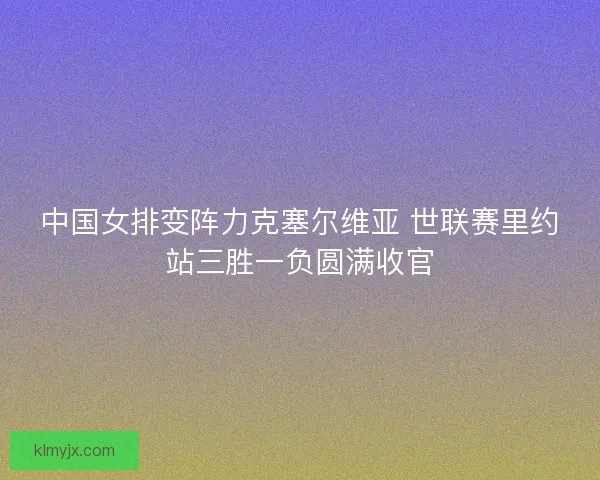 中国女排变阵力克塞尔维亚 世联赛里约站三胜一负圆满收官