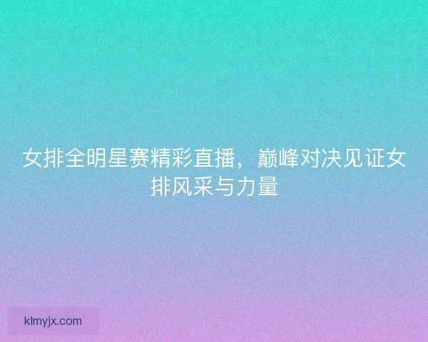 女排全明星赛精彩直播，巅峰对决见证女排风采与力量