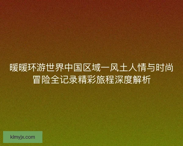 暖暖环游世界中国区域一风土人情与时尚冒险全记录精彩旅程深度解析