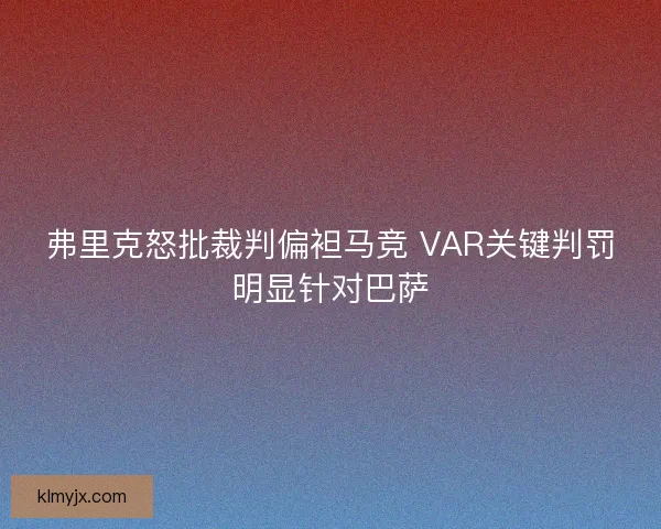弗里克怒批裁判偏袒马竞 VAR关键判罚明显针对巴萨