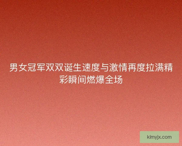 男女冠军双双诞生速度与激情再度拉满精彩瞬间燃爆全场