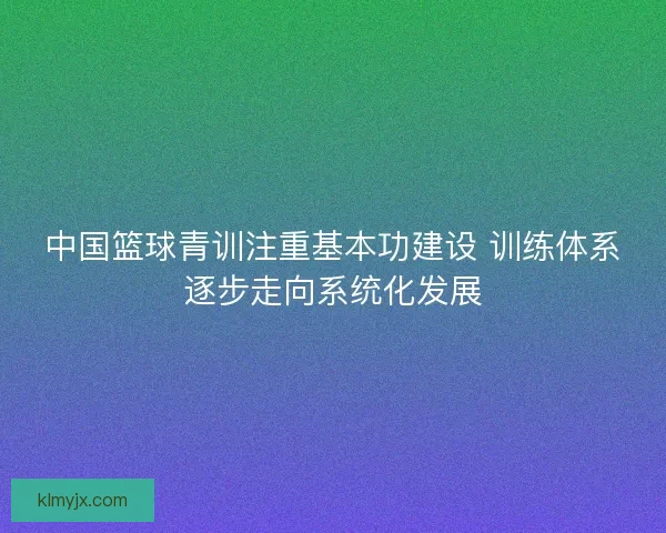 中国篮球青训注重基本功建设 训练体系逐步走向系统化发展