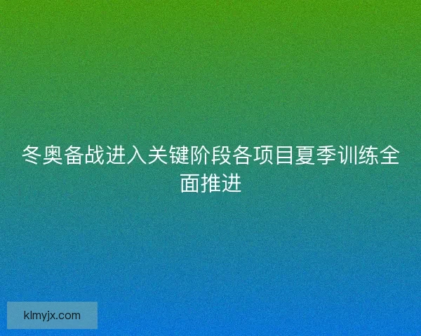 冬奥备战进入关键阶段各项目夏季训练全面推进