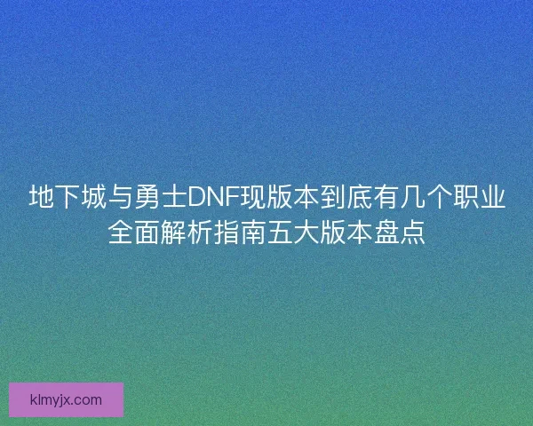 地下城与勇士DNF现版本到底有几个职业全面解析指南五大版本盘点