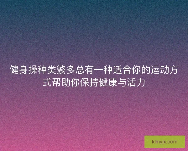 健身操种类繁多总有一种适合你的运动方式帮助你保持健康与活力